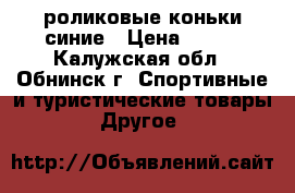 роликовые коньки синие › Цена ­ 400 - Калужская обл., Обнинск г. Спортивные и туристические товары » Другое   